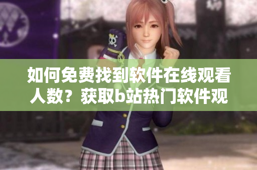 如何免費找到軟件在線觀看人數(shù)？獲取b站熱門軟件觀看數(shù)據(jù)指南