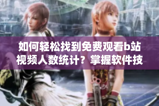 如何輕松找到免費(fèi)觀看b站視頻人數(shù)統(tǒng)計(jì)？掌握軟件技巧，輕松實(shí)現(xiàn)在線查詢！