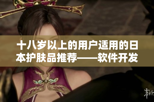 十八歲以上的用戶適用的日本護膚品推薦——軟件開發(fā)者也能從中受益