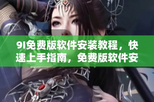 9I免費(fèi)版軟件安裝教程，快速上手指南，免費(fèi)版軟件安裝指引