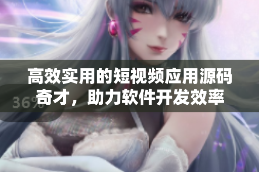 高效實用的短視頻應(yīng)用源碼奇才，助力軟件開發(fā)效率