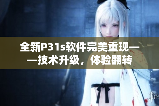 全新P31s軟件完美重現(xiàn)——技術(shù)升級，體驗(yàn)翻轉(zhuǎn)