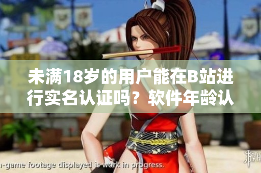 未滿18歲的用戶能在B站進(jìn)行實(shí)名認(rèn)證嗎？軟件年齡認(rèn)證政策解讀