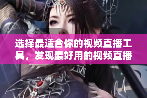 選擇最適合你的視頻直播工具，發(fā)現(xiàn)最好用的視頻直播軟件