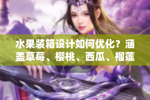 水果裝箱設(shè)計(jì)如何優(yōu)化？涵蓋草莓、櫻桃、西瓜、榴蓮統(tǒng)一包裝解決方案