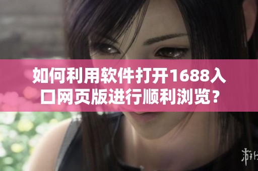 如何利用軟件打開1688入口網(wǎng)頁版進行順利瀏覽？