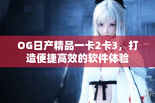 OG日產(chǎn)精品一卡2卡3，打造便捷高效的軟件體驗