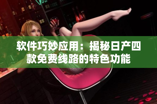 軟件巧妙應用：揭秘日產四款免費線路的特色功能