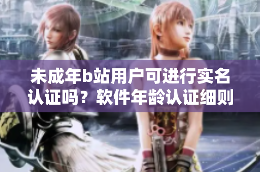 未成年b站用戶可進(jìn)行實名認(rèn)證嗎？軟件年齡認(rèn)證細(xì)則解析