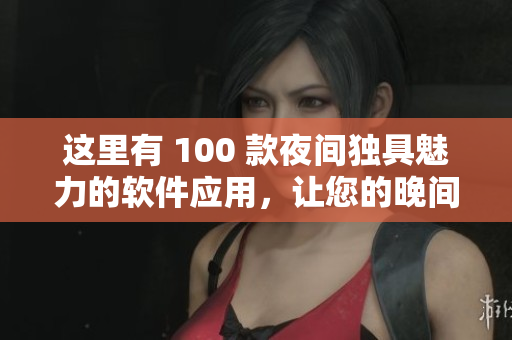 這里有 100 款夜間獨具魅力的軟件應用，讓您的晚間更加精彩。