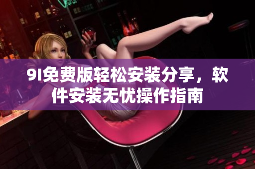 9I免費版輕松安裝分享，軟件安裝無憂操作指南