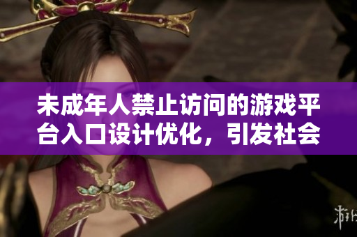 未成年人禁止訪問的游戲平臺入口設計優(yōu)化，引發(fā)社會關注