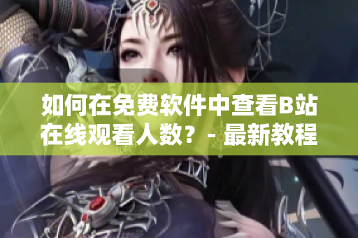如何在免費(fèi)軟件中查看B站在線觀看人數(shù)？- 最新教程分享
