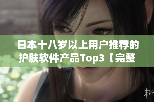 日本十八歲以上用戶推薦的護膚軟件產品Top3【完整指南】
