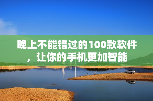 晚上不能錯(cuò)過的100款軟件，讓你的手機(jī)更加智能