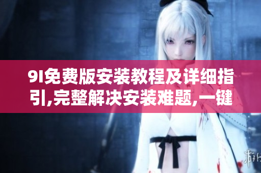9I免費版安裝教程及詳細(xì)指引,完整解決安裝難題,一鍵搞定軟件安裝問題