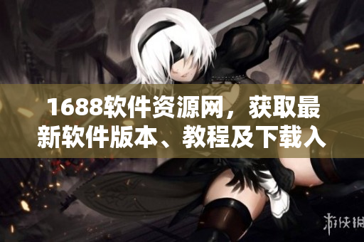 1688軟件資源網(wǎng)，獲取最新軟件版本、教程及下載入口