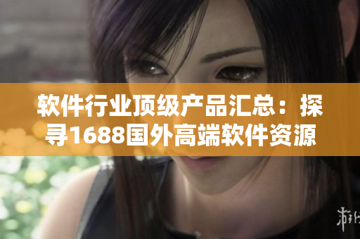 軟件行業(yè)頂級(jí)產(chǎn)品匯總：探尋1688國外高端軟件資源