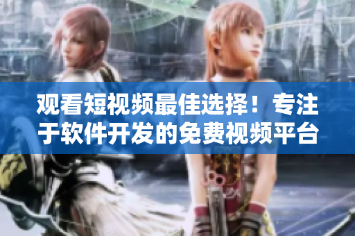 觀看短視頻最佳選擇！專注于軟件開發(fā)的免費(fèi)視頻平臺(tái)