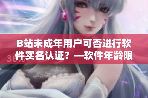 B站未成年用戶可否進(jìn)行軟件實(shí)名認(rèn)證？—軟件年齡限制與實(shí)名認(rèn)證政策解析