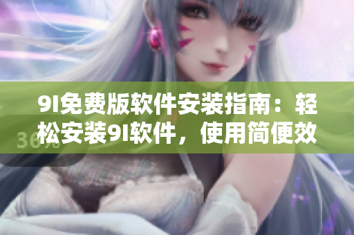 9I免費(fèi)版軟件安裝指南：輕松安裝9I軟件，使用簡便效率高