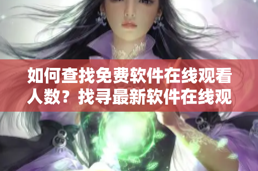 如何查找免費軟件在線觀看人數？找尋最新軟件在線觀看數據技巧分享