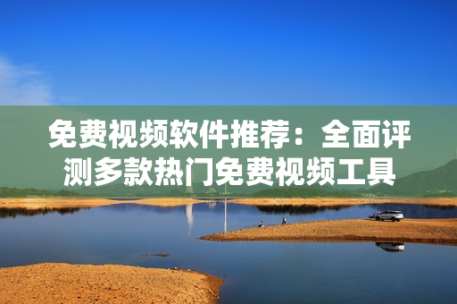 免費視頻軟件推薦：全面評測多款熱門免費視頻工具