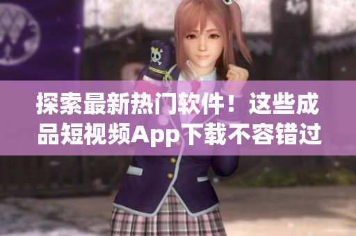 探索最新熱門軟件！這些成品短視頻App下載不容錯(cuò)過