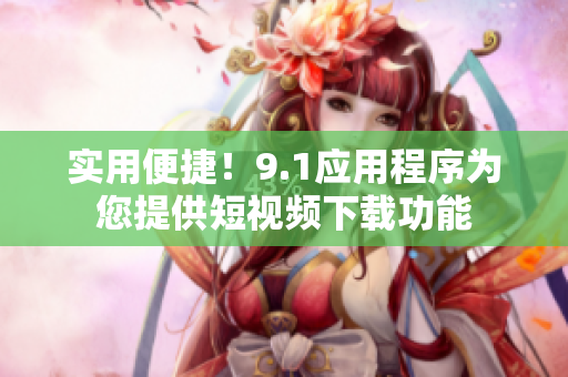 實用便捷！9.1應用程序為您提供短視頻下載功能