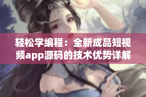 輕松學編程：全新成品短視頻app源碼的技術(shù)優(yōu)勢詳解