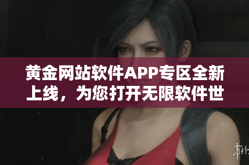 黃金網(wǎng)站軟件APP專區(qū)全新上線，為您打開無限軟件世界