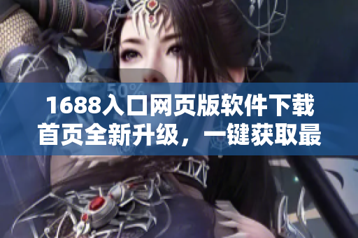 1688入口網(wǎng)頁版軟件下載首頁全新升級(jí)，一鍵獲取最新軟件資源