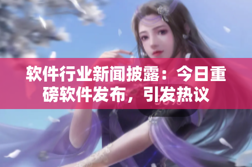 軟件行業(yè)新聞披露：今日重磅軟件發(fā)布，引發(fā)熱議