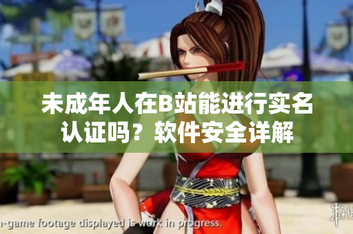 未成年人在B站能進(jìn)行實(shí)名認(rèn)證嗎？軟件安全詳解