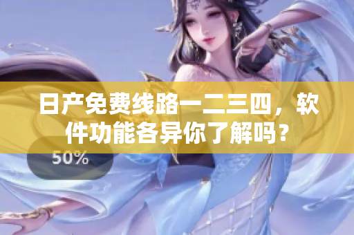 日產(chǎn)免費線路一二三四，軟件功能各異你了解嗎？