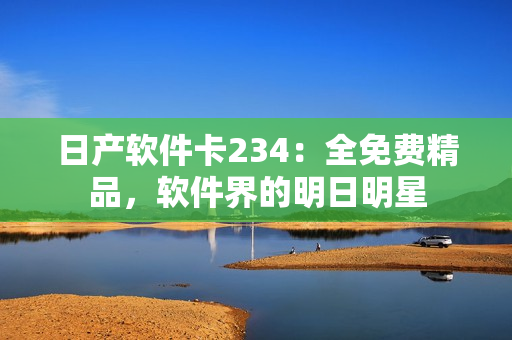 日產(chǎn)軟件卡234：全免費精品，軟件界的明日明星