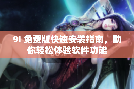 9I 免費(fèi)版快速安裝指南，助你輕松體驗(yàn)軟件功能
