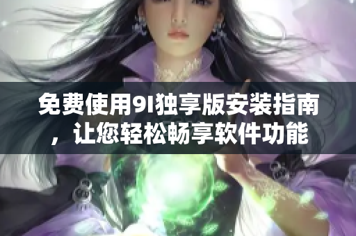 免費(fèi)使用9I獨(dú)享版安裝指南，讓您輕松暢享軟件功能