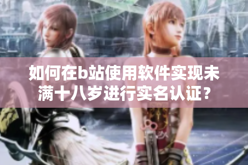 如何在b站使用軟件實現(xiàn)未滿十八歲進行實名認證？