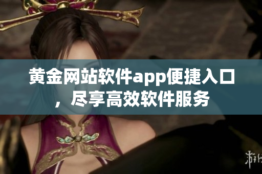 黃金網(wǎng)站軟件app便捷入口，盡享高效軟件服務(wù)