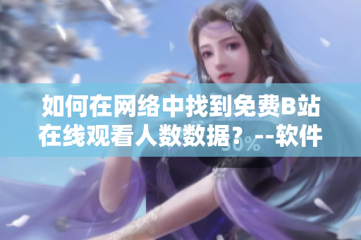 如何在網(wǎng)絡中找到免費B站在線觀看人數(shù)數(shù)據(jù)？--軟件相關技巧分享