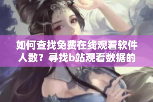 如何查找免費(fèi)在線觀看軟件人數(shù)？尋找b站觀看數(shù)據(jù)的方法！