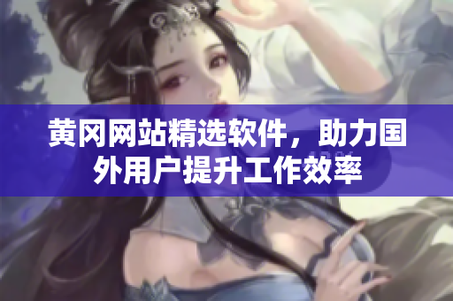 黃岡網(wǎng)站精選軟件，助力國(guó)外用戶提升工作效率