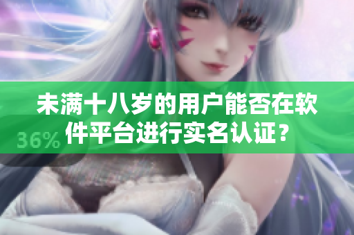 未滿十八歲的用戶能否在軟件平臺進行實名認證？