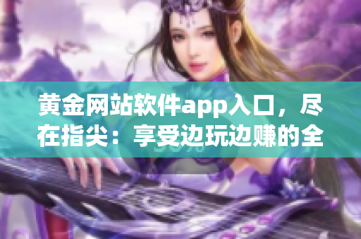 黃金網(wǎng)站軟件app入口，盡在指尖：享受邊玩邊賺的全新體驗(yàn)!