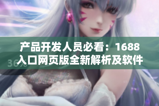 產(chǎn)品開發(fā)人員必看：1688入口網(wǎng)頁版全新解析及軟件應(yīng)用指南