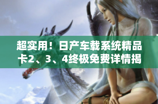 超實(shí)用！日產(chǎn)車(chē)載系統(tǒng)精品卡2、3、4終極免費(fèi)詳情揭秘