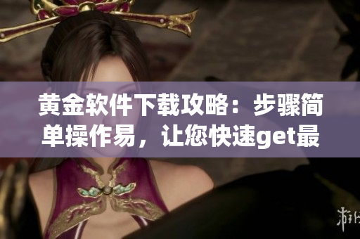 黃金軟件下載攻略：步驟簡單操作易，讓您快速get最新軟件