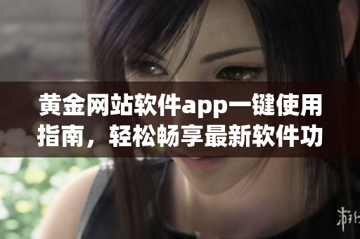 黃金網(wǎng)站軟件app一鍵使用指南，輕松暢享最新軟件功能