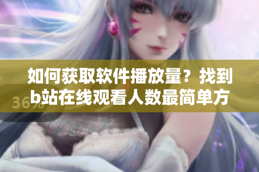 如何獲取軟件播放量？找到b站在線觀看人數(shù)最簡(jiǎn)單方法!